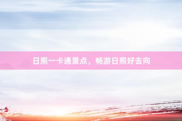 日照一卡通景点，畅游日照好去向