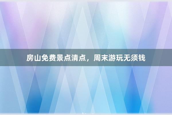 房山免费景点清点，周末游玩无须钱