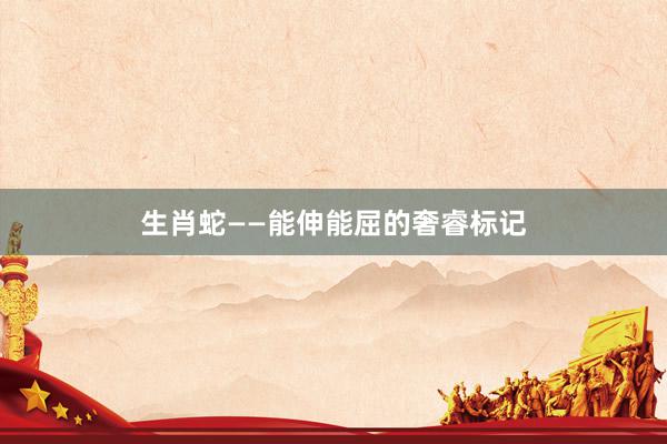 生肖蛇——能伸能屈的奢睿标记