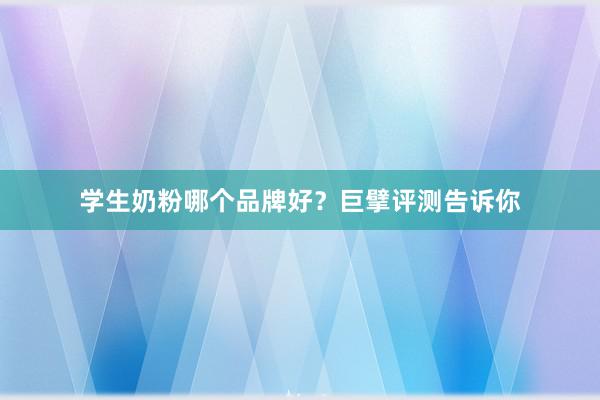 学生奶粉哪个品牌好？巨擘评测告诉你