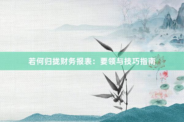 若何归拢财务报表：要领与技巧指南